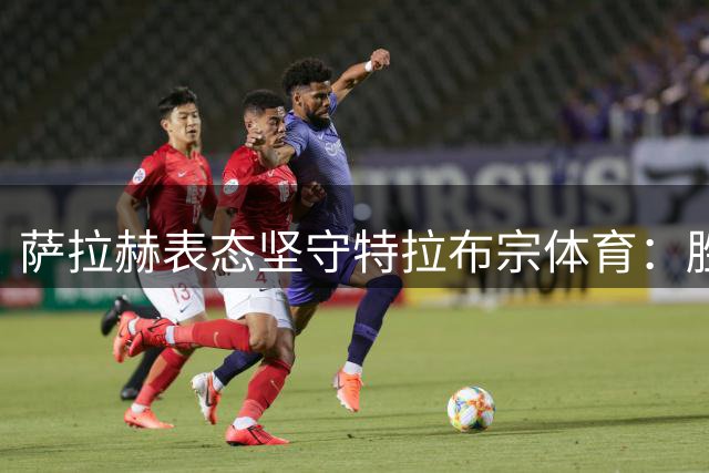 萨拉赫表态坚守特拉布宗体育：胜利不只是空谈