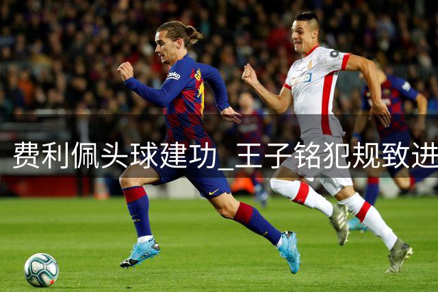 费利佩头球建功 王子铭犯规致进球被取消